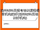 池州材料员报考培训课程哪家机构的好(池州材料员培训好机构)