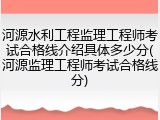 河源水利工程监理工程师考试合格线介绍具体多少分(河源监理工程师考试合格线分)
