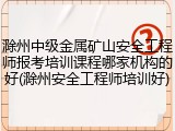 滁州中级金属矿山安全工程师报考培训课程哪家机构的好(滁州安全工程师培训好)