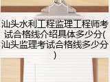 汕头水利工程监理工程师考试合格线介绍具体多少分(汕头监理考试合格线多少分)