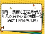 海西一级消防工程师考试一年几次共多少题(海西一级消防工程师考几题)