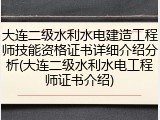大连二级水利水电建造工程师技能资格证书详细介绍分析(大连二级水利水电工程师证书介绍)