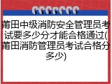 莆田中级消防安全管理员考试要多少分才能合格通过(莆田消防管理员考试合格分多少)