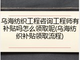 乌海纺织工程咨询工程师有补贴吗怎么领取呢(乌海纺织补贴领取流程)
