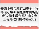 安徽中级金属矿山安全工程师报考培训课程哪家机构的好(安徽中级金属矿山安全工程师培训机构哪家好)