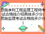 恩施水利工程监理工程师考试合格线介绍具体多少分(恩施监理考试合格线多少分)