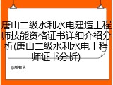 唐山二级水利水电建造工程师技能资格证书详细介绍分析(唐山二级水利水电工程师证书分析)
