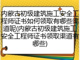 内蒙古初级建筑施工安全工程师证书如何领取有哪些渠道呢(内蒙古初级建筑施工安全工程师证书领取渠道有哪些)