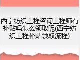 西宁纺织工程咨询工程师有补贴吗怎么领取呢(西宁纺织工程补贴领取流程)