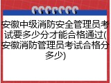 安徽中级消防安全管理员考试要多少分才能合格通过(安徽消防管理员考试合格分多少)