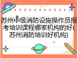 苏州中级消防设施操作员报考培训课程哪家机构的好(苏州消防培训好机构)