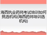 海西执业药师考试培训如何挑选机构(海西药师培训选机构)