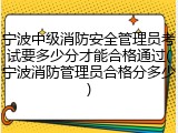 宁波中级消防安全管理员考试要多少分才能合格通过(宁波消防管理员合格分多少)