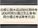 白银公路水运试验检测师考试如何高分通过怎么备考(高分通过考试备考方法)