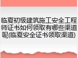 临夏初级建筑施工安全工程师证书如何领取有哪些渠道呢(临夏安全证书领取渠道)