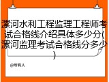 漯河水利工程监理工程师考试合格线介绍具体多少分(漯河监理考试合格线分多少)