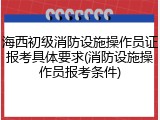 海西初级消防设施操作员证报考具体要求(消防设施操作员报考条件)