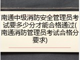 南通中级消防安全管理员考试要多少分才能合格通过(南通消防管理员考试合格分要求)