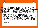 黑龙江中级金属矿山安全工程师报考培训课程哪家机构的好(黑龙江中级金属矿山安全工程师培训好机构)