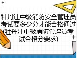 牡丹江中级消防安全管理员考试要多少分才能合格通过(牡丹江中级消防管理员考试合格分要求)