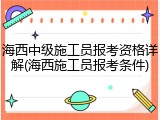 海西中级施工员报考资格详解(海西施工员报考条件)