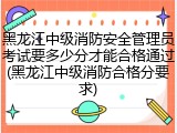黑龙江中级消防安全管理员考试要多少分才能合格通过(黑龙江中级消防合格分要求)