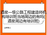 酒泉一级公路工程建造师机构培训班当地周边的有吗(酒泉周边有培训班)