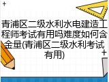 青浦区二级水利水电建造工程师考试有用吗难度如何含金量(青浦区二级水利考试有用)