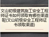 文山初级建筑施工安全工程师证书如何领取有哪些渠道呢(文山初级安全工程师证书领取渠道)
