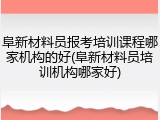 阜新材料员报考培训课程哪家机构的好(阜新材料员培训机构哪家好)