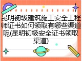 昆明初级建筑施工安全工程师证书如何领取有哪些渠道呢(昆明初级安全证书领取渠道)