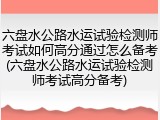 六盘水公路水运试验检测师考试如何高分通过怎么备考(六盘水公路水运试验检测师考试高分备考)