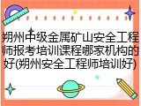朔州中级金属矿山安全工程师报考培训课程哪家机构的好(朔州安全工程师培训好)