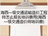 海西一级交通运输造价工程师怎么报名培训费用(海西一级交通造价师培训费)