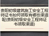 贵阳初级建筑施工安全工程师证书如何领取有哪些渠道呢(贵阳初级安全工程师证书领取渠道)