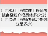江西水利工程监理工程师考试合格线介绍具体多少分(江西监理工程师考试合格线分是多少)