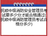 抚顺中级消防安全管理员考试要多少分才能合格通过(抚顺中级消防管理员考试合格分多少)