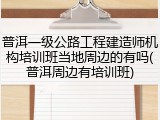 普洱一级公路工程建造师机构培训班当地周边的有吗(普洱周边有培训班)