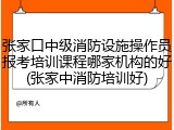 张家口中级消防设施操作员报考培训课程哪家机构的好(张家中消防培训好)