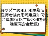 顺义区二级水利水电建造工程师考试有用吗难度如何含金量(顺义区二级水利考试难度高含金量低)