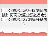 江门公路水运试验检测师考试如何高分通过怎么备考(江门公路水运检测高分备考)