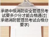 承德中级消防安全管理员考试要多少分才能合格通过(承德消防管理员考试合格分要求)