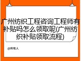 广州纺织工程咨询工程师有补贴吗怎么领取呢(广州纺织补贴领取流程)