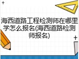 海西道路工程检测师在哪里学怎么报名(海西道路检测师报名)