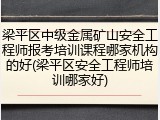 梁平区中级金属矿山安全工程师报考培训课程哪家机构的好(梁平区安全工程师培训哪家好)