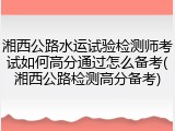 湘西公路水运试验检测师考试如何高分通过怎么备考(湘西公路检测高分备考)