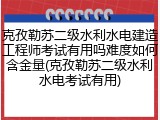 克孜勒苏二级水利水电建造工程师考试有用吗难度如何含金量(克孜勒苏二级水利水电考试有用)