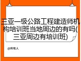 三亚一级公路工程建造师机构培训班当地周边的有吗(三亚周边有培训班)