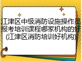 江津区中级消防设施操作员报考培训课程哪家机构的好(江津区消防培训好机构)
