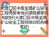 大渡口区中级金属矿山安全工程师报考培训课程哪家机构的好(大渡口区中级金属矿山安全工程师培训机构哪家好)
